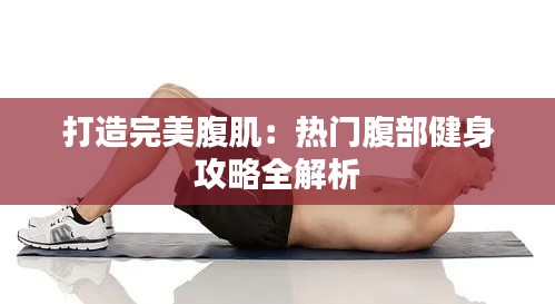 打造完美腹肌：热门腹部健身攻略全解析
