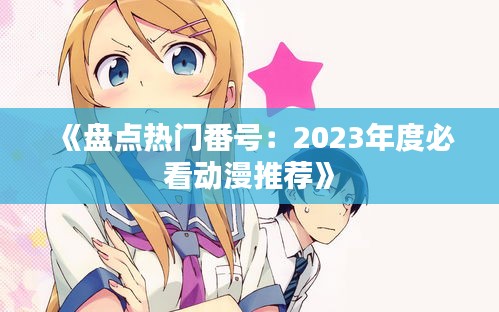 《盘点热门番号：2023年度必看动漫推荐》