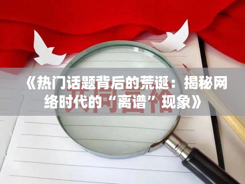 《热门话题背后的荒诞：揭秘网络时代的“离谱”现象》