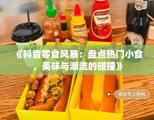 《抖音零食风暴：盘点热门小食，美味与潮流的碰撞》