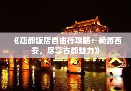 《唐都饭店自由行攻略：畅游西安，尽享古都魅力》