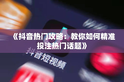 《抖音热门攻略：教你如何精准投注热门话题》
