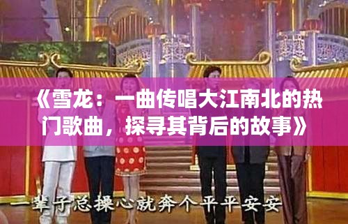 《雪龙：一曲传唱大江南北的热门歌曲，探寻其背后的故事》