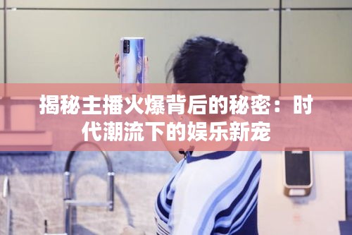 揭秘主播火爆背后的秘密：时代潮流下的娱乐新宠