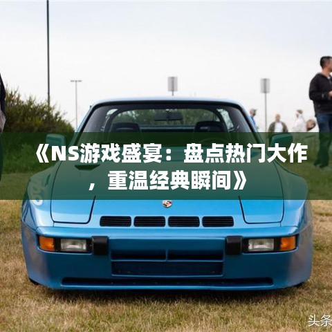 《NS游戏盛宴：盘点热门大作，重温经典瞬间》