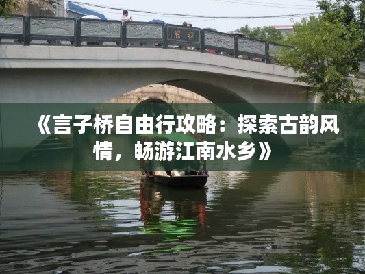 《言子桥自由行攻略：探索古韵风情，畅游江南水乡》