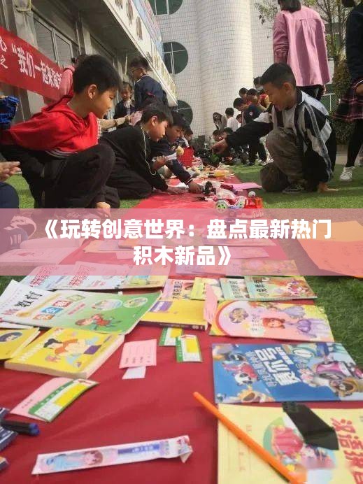 《玩转创意世界：盘点最新热门积木新品》
