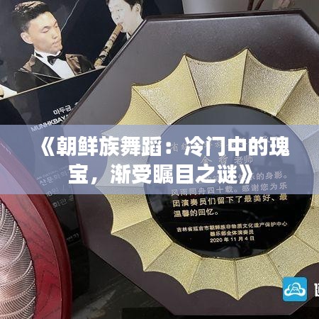 《朝鲜族舞蹈：冷门中的瑰宝，渐受瞩目之谜》