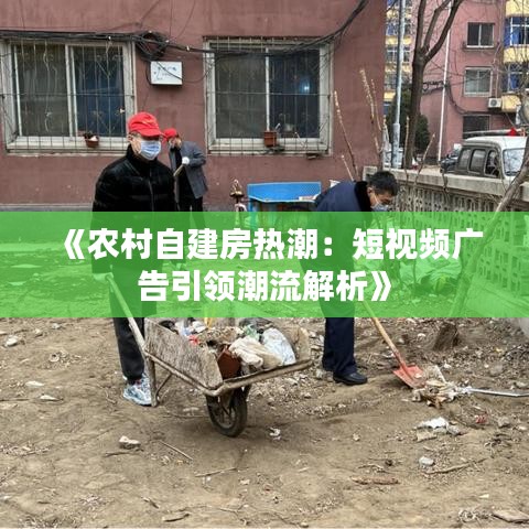 《农村自建房热潮：短视频广告引领潮流解析》