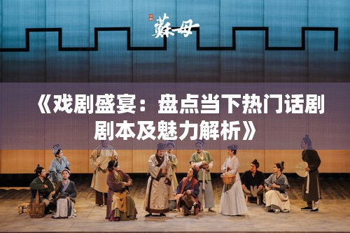 《戏剧盛宴：盘点当下热门话剧剧本及魅力解析》