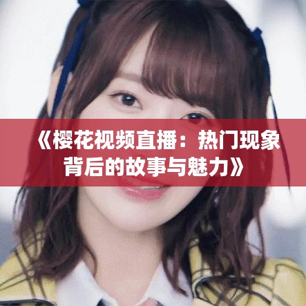 《樱花视频直播：热门现象背后的故事与魅力》