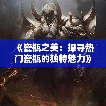 《瓷瓶之美：探寻热门瓷瓶的独特魅力》