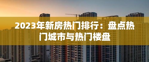 2023年新房热门排行：盘点热门城市与热门楼盘