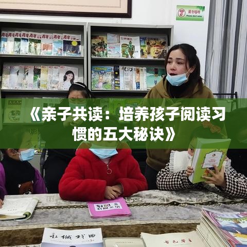 《亲子共读：培养孩子阅读习惯的五大秘诀》