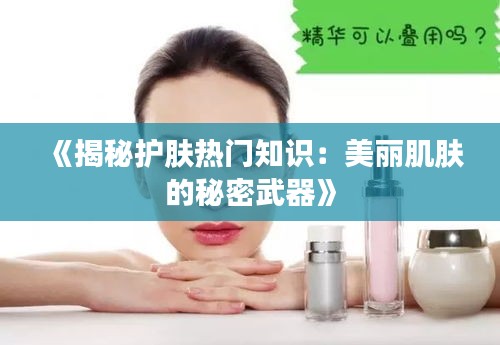 《揭秘护肤热门知识：美丽肌肤的秘密武器》