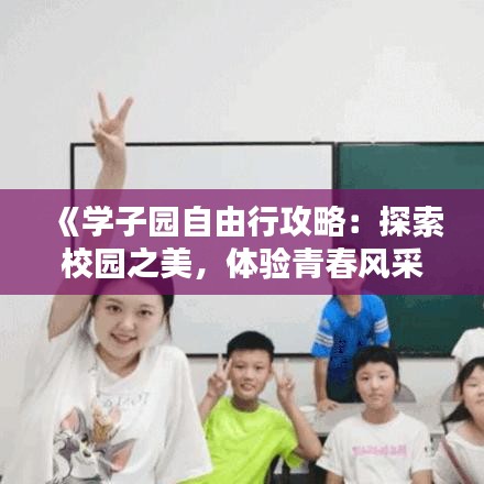 《学子园自由行攻略：探索校园之美，体验青春风采》