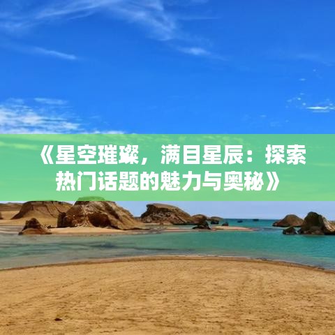 《星空璀璨，满目星辰：探索热门话题的魅力与奥秘》
