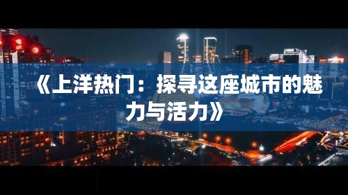 《上洋热门：探寻这座城市的魅力与活力》