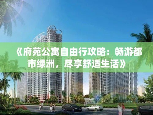 《府苑公寓自由行攻略：畅游都市绿洲，尽享舒适生活》