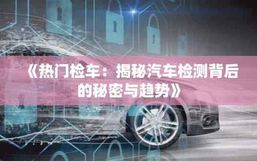 《热门检车：揭秘汽车检测背后的秘密与趋势》