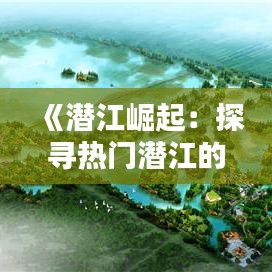 《潜江崛起：探寻热门潜江的魅力与潜力》