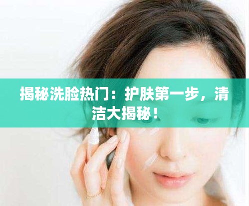 揭秘洗脸热门：护肤第一步，清洁大揭秘！