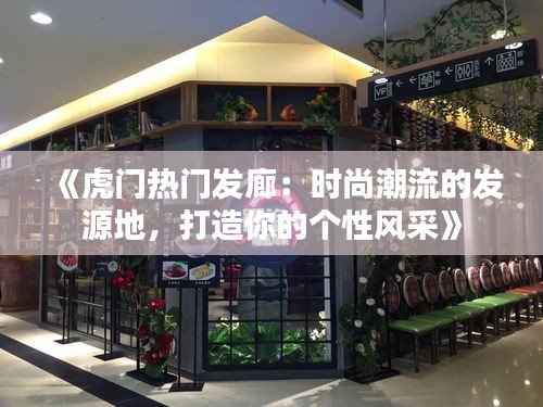 《虎门热门发廊：时尚潮流的发源地，打造你的个性风采》
