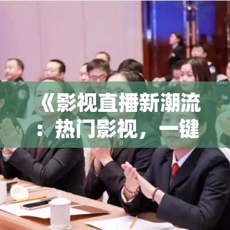 《影视直播新潮流：热门影视，一键观看，尽享娱乐盛宴》