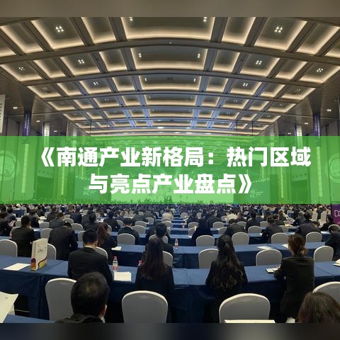 《南通产业新格局：热门区域与亮点产业盘点》