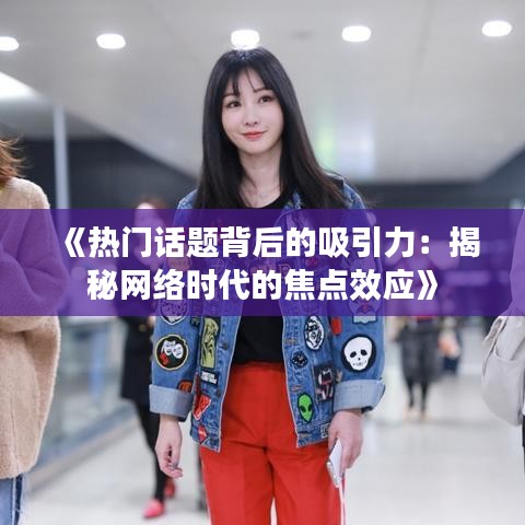 《热门话题背后的吸引力：揭秘网络时代的焦点效应》