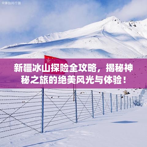 新疆冰山探险全攻略，揭秘神秘之旅的绝美风光与体验！