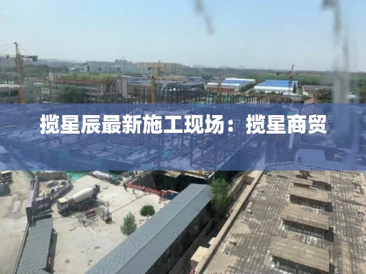 揽星辰最新施工现场：揽星商贸 