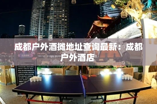 成都户外酒摊地址查询最新：成都户外酒店 