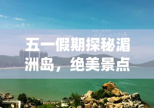 五一假期探秘湄洲岛，绝美景点、特色美食、旅行攻略一网打尽！