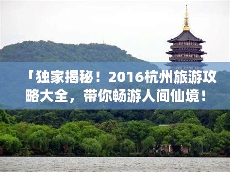 「独家揭秘！2016杭州旅游攻略大全，带你畅游人间仙境！」