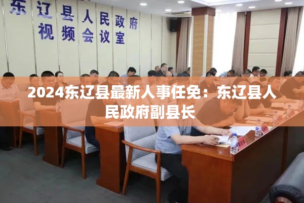 2024东辽县最新人事任免：东辽县人民政府副县长 