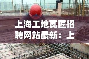 上海工地瓦匠招聘网站最新：上海瓦工交流群 