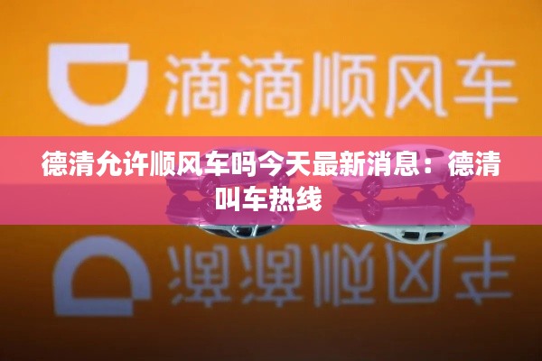 德清允许顺风车吗今天最新消息：德清叫车热线 