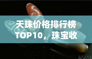 天珠价格排行榜TOP10，珠宝收藏投资必看！