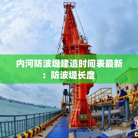 内河防波堤建造时间表最新：防波堤长度 