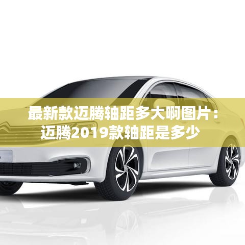 最新款迈腾轴距多大啊图片：迈腾2019款轴距是多少 