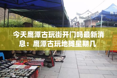 今天鹰潭古玩街开门吗最新消息：鹰潭古玩地摊星期几 