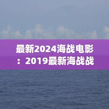 最新2024海战电影：2019最新海战战争电影 