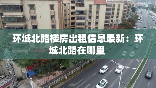 环城北路楼房出租信息最新：环城北路在哪里 