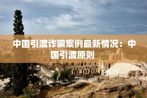 中国引渡诈骗案例最新情况：中国引渡原则 
