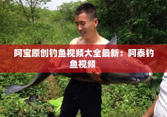 阿宝原创钓鱼视频大全最新：阿泰钓鱼视频 