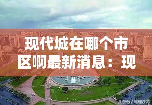 现代城在哪个市区啊最新消息：现代城什么时候上映 