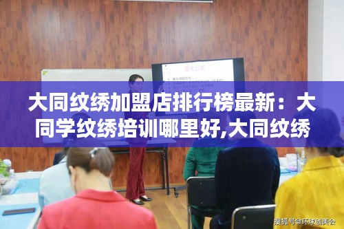 大同纹绣加盟店排行榜最新：大同学纹绣培训哪里好,大同纹绣培训学校哪个好 