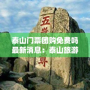 泰山门票团购免费吗最新消息：泰山旅游门票团购 