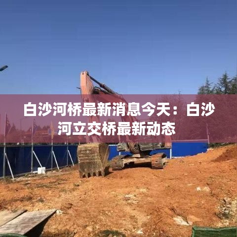 白沙河桥最新消息今天：白沙河立交桥最新动态 
